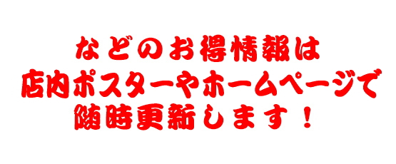 などのお得情報は店内ポスターやホームページで随時更新します！